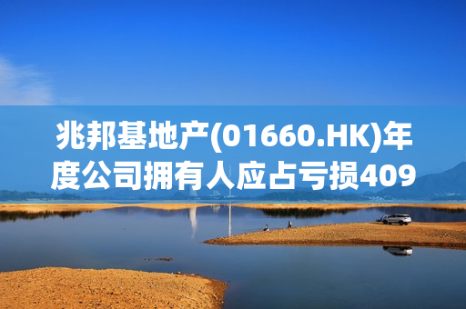 兆邦基地产(01660.HK)年度公司拥有人应占亏损4098.5万港元