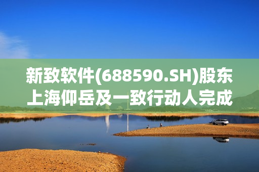新致软件(688590.SH)股东上海仰岳及一致行动人完成减持179.4万股