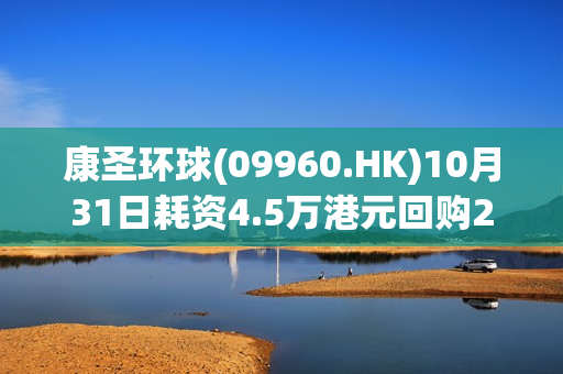 康圣环球(09960.HK)10月31日耗资4.5万港元回购2.9万股