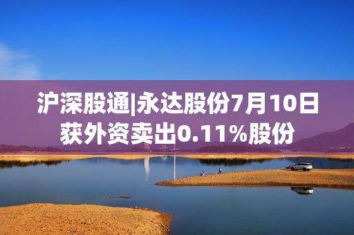沪深股通|永达股份7月10日获外资卖出0.11%股份
