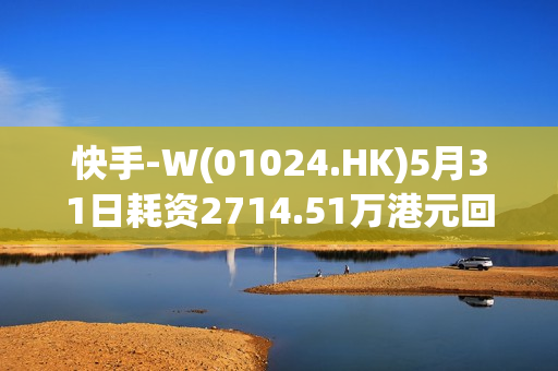 快手-W(01024.HK)5月31日耗资2714.51万港元回购52万股